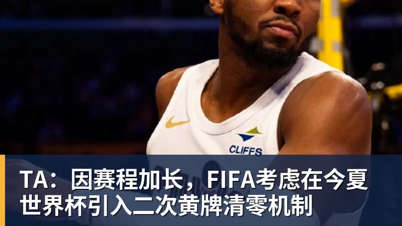 星空体育TA：因赛程加长，FIFA考虑在今夏世界杯引入二次黄牌清零机制