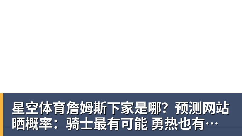 星空体育詹姆斯下家是哪？预测网站晒概率：骑士最有可能 勇热也有机会