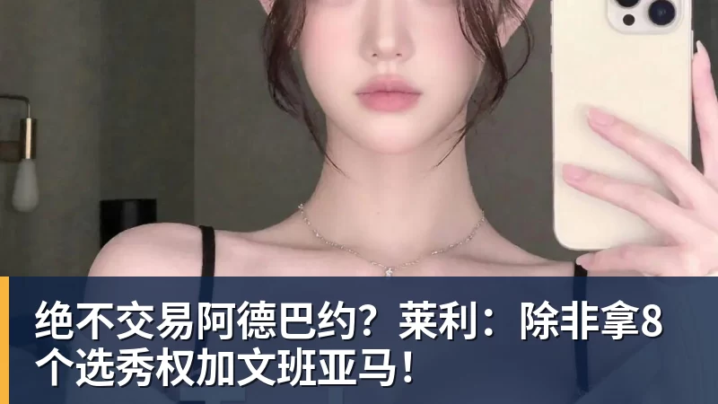 绝不交易阿德巴约?莱利:除非拿8个选秀权加文班亚马!